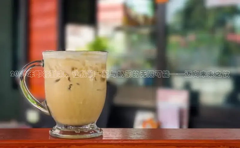 2025年即将到来，让我们一起与奶茶的无限可能——迈向未来之饮