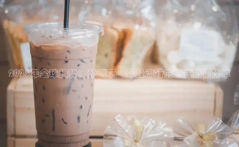 2025年全球趋势：预测下一年最流行的新式奶茶榜单