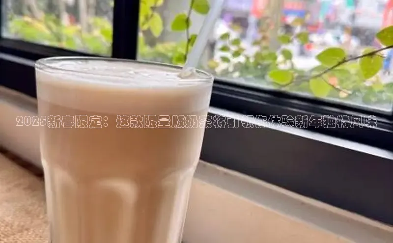 2025新春限定：这款限量版奶茶将引领你体验新年独特风味